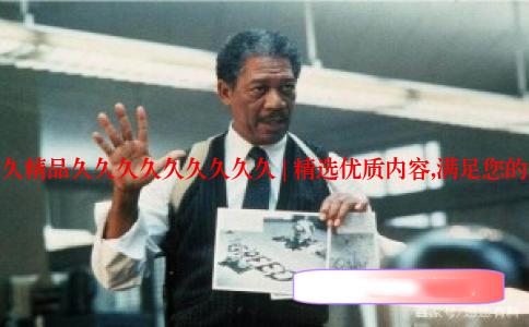 久久久精品久久久久久久久久久 | 精选优质内容,满足您的需求